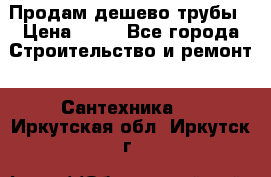 Продам дешево трубы › Цена ­ 20 - Все города Строительство и ремонт » Сантехника   . Иркутская обл.,Иркутск г.